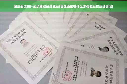国企面试在什么步骤验证毕业证(国企面试在什么步骤验证毕业证真假)