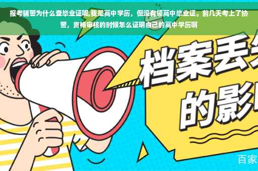 报考辅警为什么查毕业证呢,我是高中学历，但没有领高中毕业证。前几天考上了协警，资格审核的时候怎么证明自己的高中学历啊