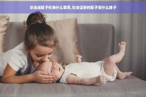 毕业送鞋子代表什么意思,毕业证穿的鞋子是什么牌子