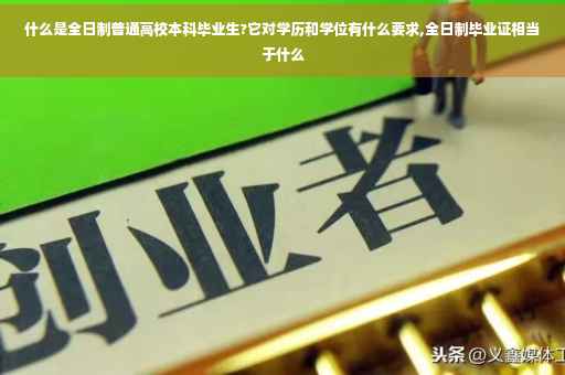 什么是全日制普通高校本科毕业生?它对学历和学位有什么要求,全日制毕业证相当于什么