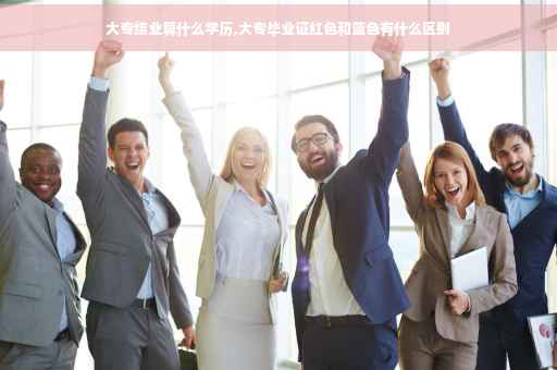 大专结业算什么学历,大专毕业证红色和蓝色有什么区别