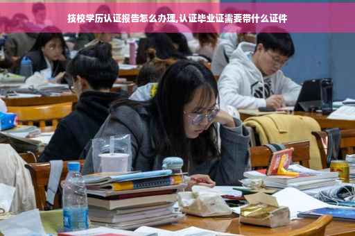 技校学历认证报告怎么办理,认证毕业证需要带什么证件