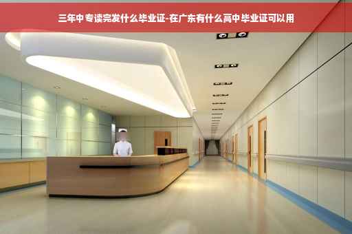 三年中专读完发什么毕业证-在广东有什么高中毕业证可以用