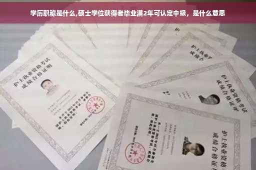 学历职称是什么,硕士学位获得者毕业满2年可认定中级，是什么意思
