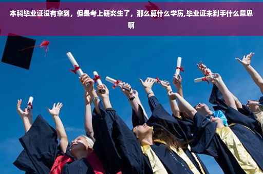 本科毕业证没有拿到，但是考上研究生了，那么算什么学历,毕业证未到手什么意思啊