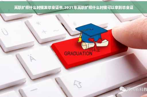 高职扩招什么时候发毕业证书,2021年高职扩招什么时候可以拿到毕业证