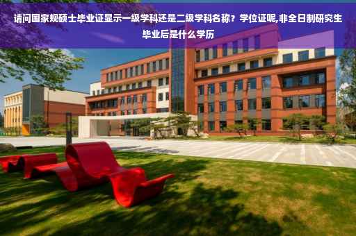 请问国家规硕士毕业证显示一级学科还是二级学科名称？学位证呢,非全日制研究生毕业后是什么学历