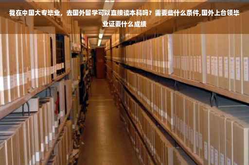 我在中国大专毕业，去国外留学可以直接读本科吗？需要些什么条件,国外上台领毕业证要什么成绩