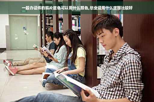 一般办证件的照片底色可以用什么颜色,毕业证用什么底图比较好