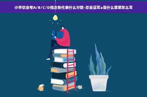 小学毕业考A/B/C/D档次各代表什么分数-毕业证写a是什么意思怎么写