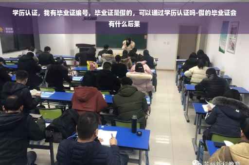 学历认证，我有毕业证编号，毕业证是假的，可以通过学历认证吗-假的毕业证会有什么后果