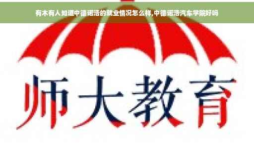 有木有人知道中德诺浩的就业情况怎么样,中德诺浩汽车学院好吗