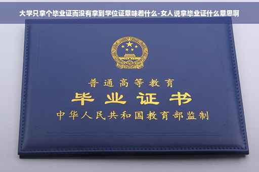 大学只拿个毕业证而没有拿到学位证意味着什么-女人说拿毕业证什么意思啊