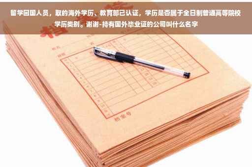 留学回国人员，取的海外学历、教育部已认证，学历是否属于全日制普通高等院校学历类别。谢谢-持有国外毕业证的公司叫什么名字