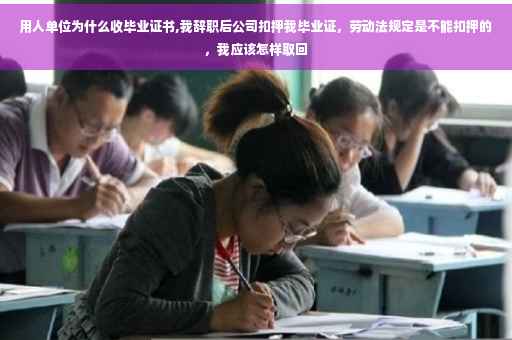 用人单位为什么收毕业证书,我辞职后公司扣押我毕业证，劳动法规定是不能扣押的，我应该怎样取回