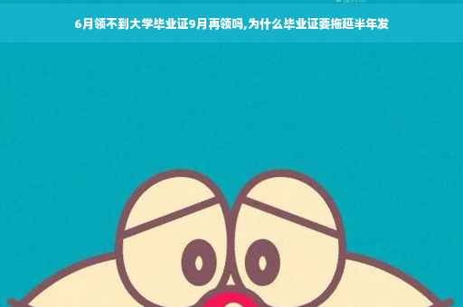 6月领不到大学毕业证9月再领吗,为什么毕业证要拖延半年发