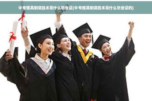 中专模具制造技术是什么毕业证(中专模具制造技术是什么毕业证的)