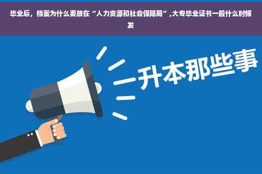 毕业后，档案为什么要放在“人力资源和社会保障局”,大专毕业证书一般什么时候发