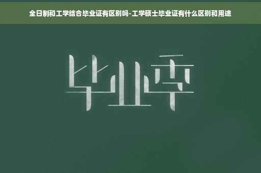全日制和工学结合毕业证有区别吗-工学硕士毕业证有什么区别和用途