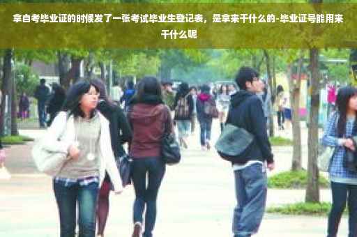 拿自考毕业证的时候发了一张考试毕业生登记表，是拿来干什么的-毕业证号能用来干什么呢