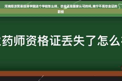 河南经济贸易技师学院这个学校怎么样，毕业证是国家认可的吗,南宁不用毕业证的职校