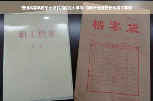 普通高等学校毕业证书指的是大学吗-你的毕业证长什么样子英语