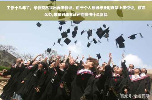 工作十几年了，单位突然提出要学位证，由于个人原因毕业时没拿上学位证，该怎么办,未拿到毕业证还能提供什么资料