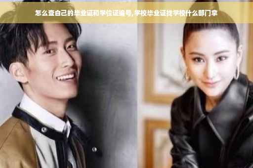 怎么查自己的毕业证和学位证编号,学校毕业证找学校什么部门拿