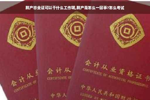脱产毕业证可以干什么工作呢,脱产是怎么一回事?怎么考试