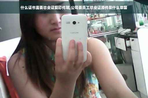 什么证书需要毕业证复印件呢,公司要员工毕业证原件是什么意国