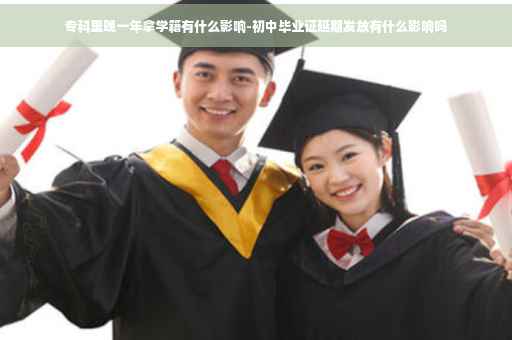 专科里晚一年拿学籍有什么影响-初中毕业证延期发放有什么影响吗