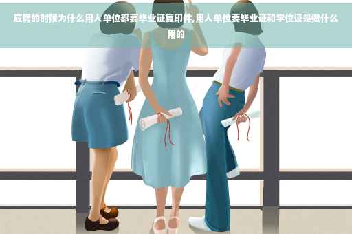 应聘的时候为什么用人单位都要毕业证复印件,用人单位要毕业证和学位证是做什么用的