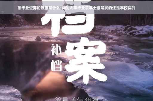 领毕业证穿的汉服是什么样的,大学毕业装学士服是发的还是学校买的