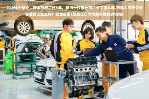会计硕士毕业，在事务所工作3年，相当于在银行或企业工作几年,吉林大学的会计专业硕士怎么样？就业前景?毕业证和学术的有区别吗?谢谢