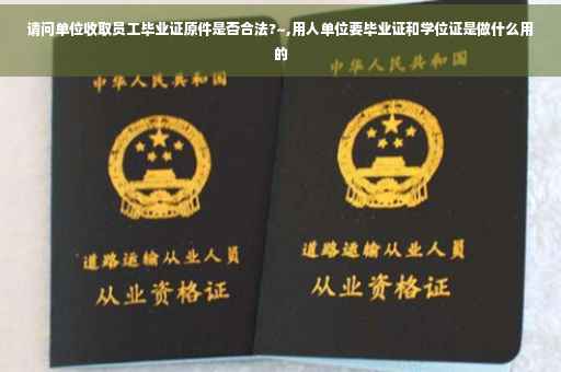 请问单位收取员工毕业证原件是否合法?~,用人单位要毕业证和学位证是做什么用的