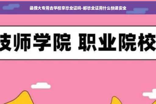 函授大专用去学校拿毕业证吗-邮毕业证用什么快递安全