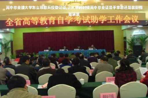 高中毕业读大学怎么领取兵役登记证,上大学的时候高中毕业证是手拿着还是装到档案袋里