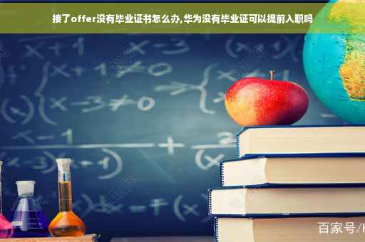 接了offer没有毕业证书怎么办,华为没有毕业证可以提前入职吗