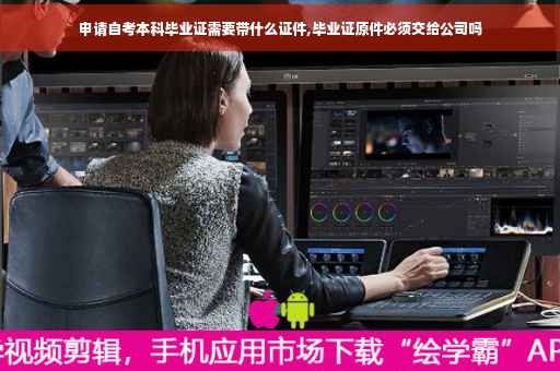 申请自考本科毕业证需要带什么证件,毕业证原件必须交给公司吗