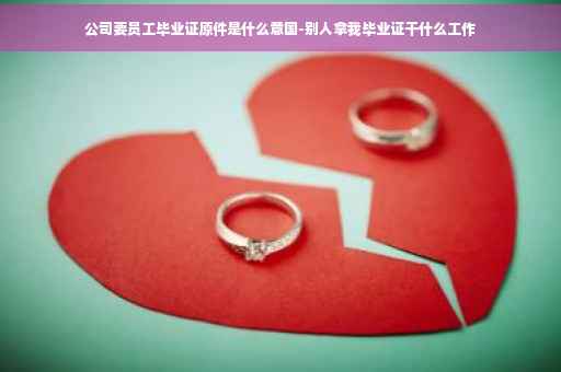 公司要员工毕业证原件是什么意国-别人拿我毕业证干什么工作
