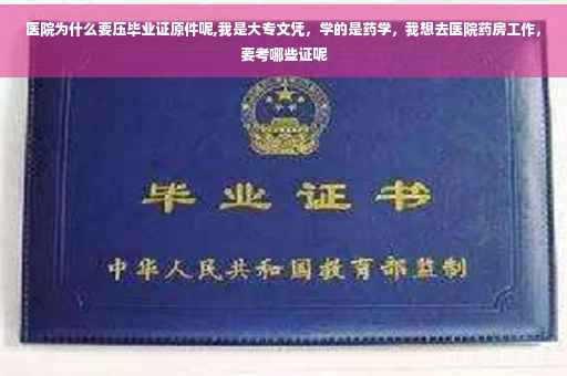 医院为什么要压毕业证原件呢,我是大专文凭，学的是药学，我想去医院药房工作，要考哪些证呢
