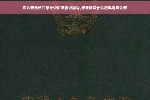怎么查自己的毕业证和学位证编号,毕业证是什么材料啊怎么查