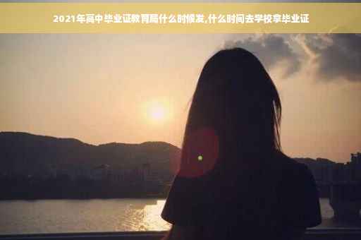 2021年高中毕业证教育局什么时候发,什么时间去学校拿毕业证