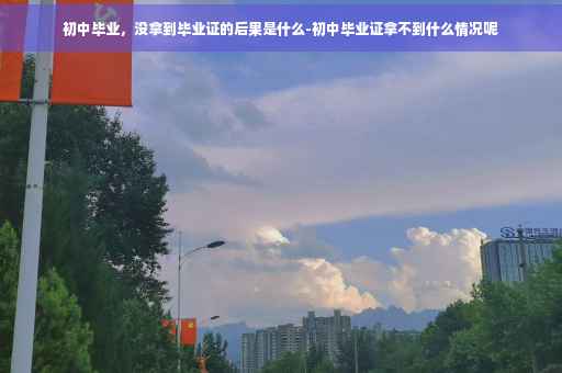 初中毕业，没拿到毕业证的后果是什么-初中毕业证拿不到什么情况呢