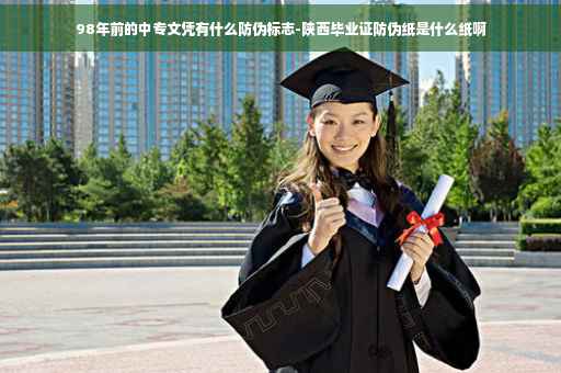 98年前的中专文凭有什么防伪标志-陕西毕业证防伪纸是什么纸啊