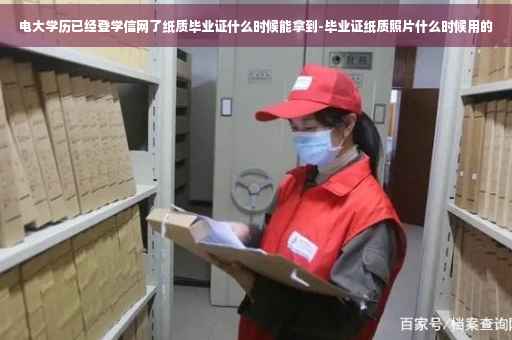 电大学历已经登学信网了纸质毕业证什么时候能拿到-毕业证纸质照片什么时候用的