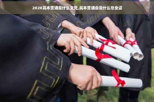 2020高本贯通是什么文凭,高本贯通会是什么毕业证