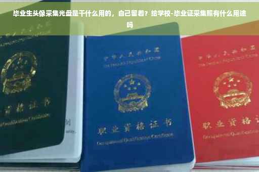 毕业生头像采集光盘是干什么用的，自己留着？给学校-毕业证采集照有什么用途吗