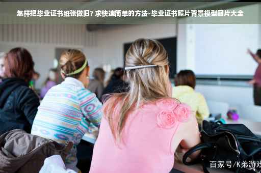怎样把毕业证书纸张做旧? 求快速简单的方法-毕业证书照片背景模型图片大全
