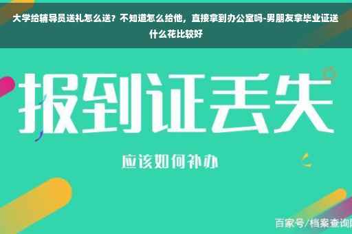 大学给辅导员送礼怎么送？不知道怎么给他，直接拿到办公室吗-男朋友拿毕业证送什么花比较好
